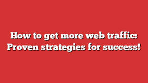 How to get more web traffic: Proven strategies for success!