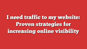 I need traffic to my website: Proven strategies for increasing online visibility