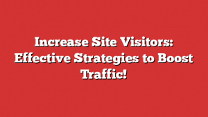 Increase Site Visitors: Effective Strategies to Boost Traffic!