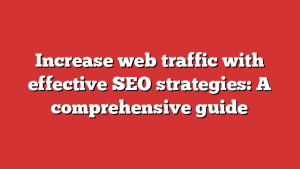 Increase web traffic with effective SEO strategies: A comprehensive guide