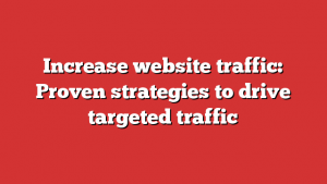 Increase website traffic: Proven strategies to drive targeted traffic