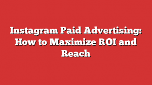 Instagram Paid Advertising: How to Maximize ROI and Reach