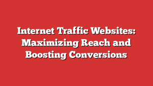 Internet Traffic Websites: Maximizing Reach and Boosting Conversions