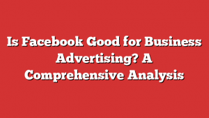 Is Facebook Good for Business Advertising? A Comprehensive Analysis