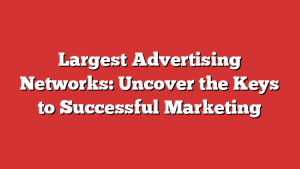 Largest Advertising Networks: Uncover the Keys to Successful Marketing
