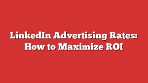 LinkedIn Advertising Rates: How to Maximize ROI