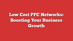 Low Cost PPC Networks: Boosting Your Business Growth