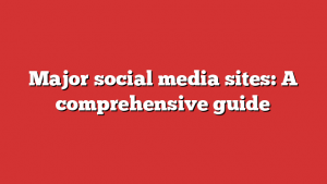 Major social media sites: A comprehensive guide