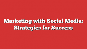 Marketing with Social Media: Strategies for Success
