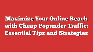 Maximize Your Online Reach with Cheap Popunder Traffic: Essential Tips and Strategies