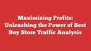 Maximizing Profits: Unleashing the Power of Best Buy Store Traffic Analysis