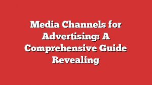 Media Channels For Advertising: A Comprehensive Guide Revealing