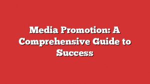 Media Promotion: A Comprehensive Guide To Success