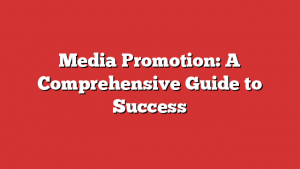 Media Promotion: A Comprehensive Guide to Success