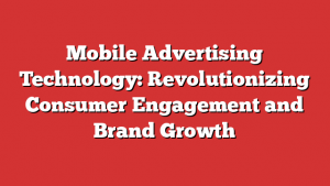 Mobile Advertising Technology: Revolutionizing Consumer Engagement and Brand Growth