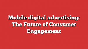 Mobile digital advertising: The Future of Consumer Engagement