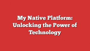 My Native Platform: Unlocking The Power Of Technology