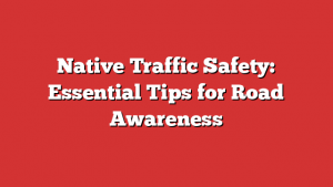 Native Traffic Safety: Essential Tips for Road Awareness