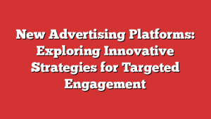 New Advertising Platforms: Exploring Innovative Strategies for Targeted Engagement