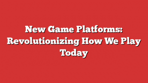 New Game Platforms: Revolutionizing How We Play Today