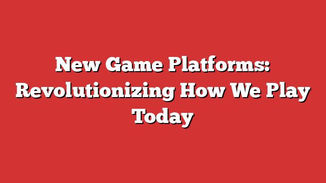 New Game Platforms: Revolutionizing How We Play Today