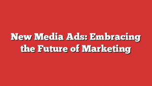 New Media Ads: Embracing the Future of Marketing