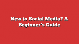 New To Social Media? A Beginner’s Guide