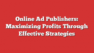 Online Ad Publishers: Maximizing Profits Through Effective Strategies