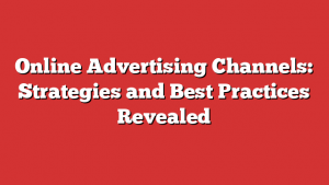 Online Advertising Channels: Strategies and Best Practices Revealed