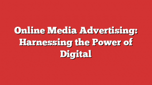 Online Media Advertising: Harnessing The Power Of Digital