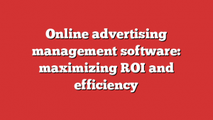 Online advertising management software: maximizing ROI and efficiency