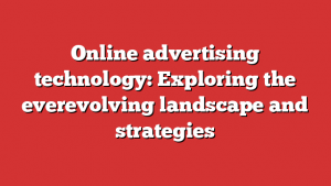 Online advertising technology: Exploring the everevolving landscape and strategies