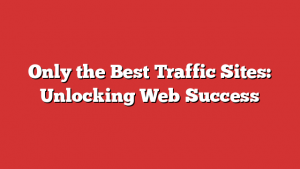 Only the Best Traffic Sites: Unlocking Web Success 1 Only the Best Traffic Sites: Unlocking Web Success