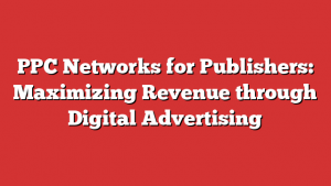 PPC Networks for Publishers: Maximizing Revenue through Digital Advertising