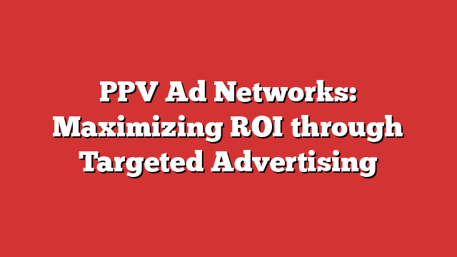 PPV Ad Networks: Maximizing ROI Through Targeted Advertising - Froggy Ads