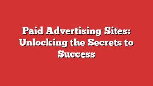 Paid Advertising Sites: Unlocking The Secrets To Success