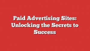 Paid Advertising Sites: Unlocking the Secrets to Success