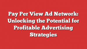 Pay Per View Ad Network: Unlocking the Potential for Profitable Advertising Strategies