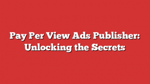 Pay Per View Ads Publisher: Unlocking the Secrets