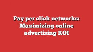 Pay Per Click Networks: Maximizing Online Advertising Roi