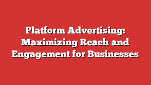 Platform Advertising: Maximizing Reach and Engagement for Businesses