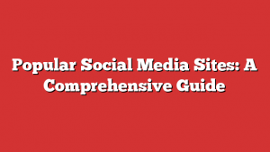 Popular Social Media Sites: A Comprehensive Guide 1 Popular Social Media Sites: A Comprehensive Guide