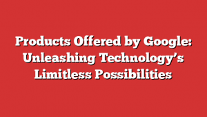 Products Offered by Google: Unleashing Technology’s Limitless Possibilities