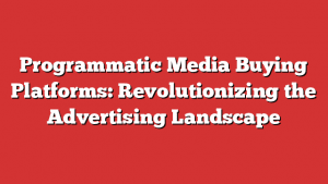 Programmatic Media Buying Platforms: Revolutionizing The Advertising Landscape