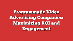 Programmatic Video Advertising Companies: Maximizing ROI and Engagement