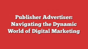 Publisher Advertiser: Navigating the Dynamic World of Digital Marketing