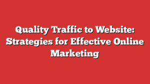 Quality Traffic to Website: Strategies for Effective Online Marketing