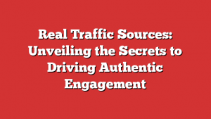 Real Traffic Sources: Unveiling the Secrets to Driving Authentic Engagement