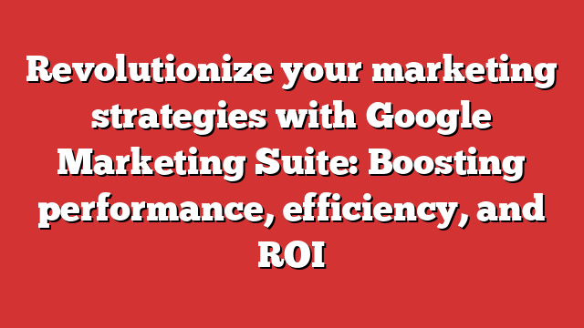 Revolutionize Your Marketing Strategies With Google Marketing Suite ...