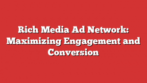 Rich Media Ad Network: Maximizing Engagement and Conversion